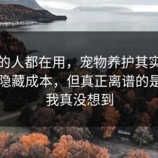 业内的人都在用，宠物养护其实有个隐藏隐藏成本，但真正离谱的是结局我真没想到