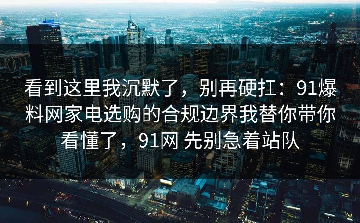 看到这里我沉默了，别再硬扛：91爆料网家电选购的合规边界我替你带你看懂了，91网 先别急着站队