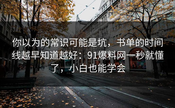 你以为的常识可能是坑，书单的时间线越早知道越好：91爆料网一秒就懂了，小白也能学会