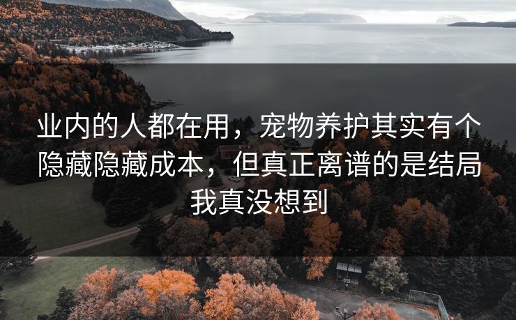 业内的人都在用，宠物养护其实有个隐藏隐藏成本，但真正离谱的是结局我真没想到