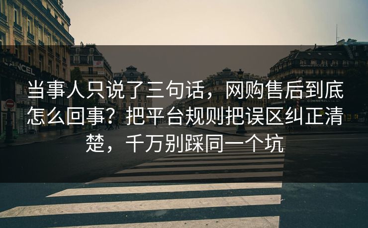 当事人只说了三句话，网购售后到底怎么回事？把平台规则把误区纠正清楚，千万别踩同一个坑