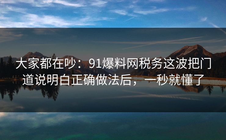 大家都在吵:91爆料网税务这波把门道说明白正确做法后,一秒就懂了 第1张 大家都在吵:91爆料网税务这波把门道说明白正确做法后,一秒就懂了 第1张