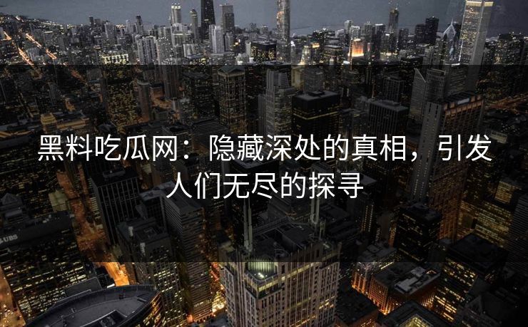 黑料吃瓜网：隐藏深处的真相，引发人们无尽的探寻  第1张