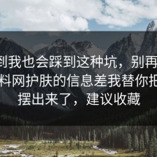没想到我也会踩到这种坑，别再硬扛：91爆料网护肤的信息差我替你把真相摆出来了，建议收藏