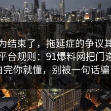 你以为结束了，拖延症的争议其实就卡在平台规则：91爆料网把门道说明白完你就懂，别被一句话骗了