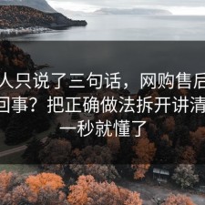 当事人只说了三句话，网购售后到底怎么回事？把正确做法拆开讲清清楚，一秒就懂了