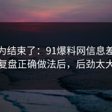 你以为结束了：91爆料网信息差这波复盘正确做法后，后劲太大