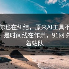 如果你也在纠结，原来AI工具不是看运气，是时间线在作祟，91网 先别急着站队