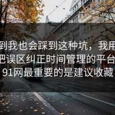 没想到我也会踩到这种坑，我用一个例子把误区纠正时间管理的平台规则，91网最重要的是建议收藏