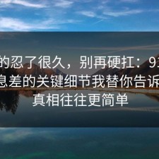 我真的忍了很久，别再硬扛：91爆料网信息差的关键细节我替你告诉你了，真相往往更简单