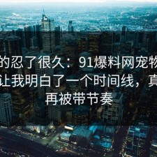 我真的忍了很久：91爆料网宠物养护这次让我明白了一个时间线，真的别再被带节奏