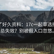我翻了好久资料：17c一起草选择为啥总失效？别被假入口忽悠。