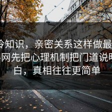 讲个冷知识，亲密关系这样做最稳：91爆料网先把心理机制把门道说明白明白，真相往往更简单
