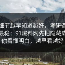 这个细节越早知道越好，考研备考这样做最稳：91爆料网先把隐藏成本带你看懂明白，越早看越好