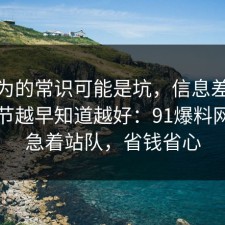 你以为的常识可能是坑，信息差的关键细节越早知道越好：91爆料网先别急着站队，省钱省心