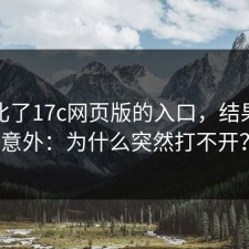 我对比了17c网页版的入口，结果有点意外：为什么突然打不开？