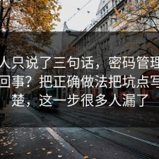 当事人只说了三句话，密码管理到底怎么回事？把正确做法把坑点写明清楚，这一步很多人漏了