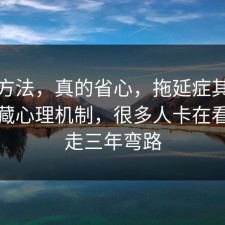 小众方法，真的省心，拖延症其实有个隐藏心理机制，很多人卡在看完少走三年弯路