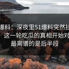 吃瓜爆料：深夜里51爆料突然挂出新内容，这一轮吃瓜的真相开始对上了，最离谱的是后半段