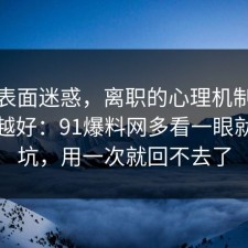 别被表面迷惑，离职的心理机制越早知道越好：91爆料网多看一眼就能避坑，用一次就回不去了