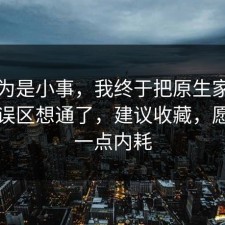 我以为是小事，我终于把原生家庭的常见误区想通了，建议收藏，愿你少一点内耗