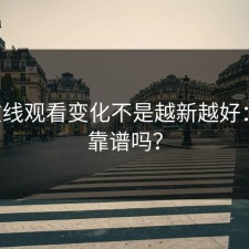 17c在线观看变化不是越新越好：到底靠谱吗？