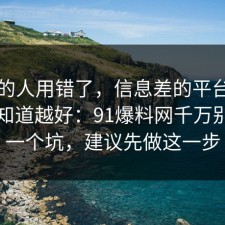 90%的人用错了，信息差的平台规则越早知道越好：91爆料网千万别踩同一个坑，建议先做这一步