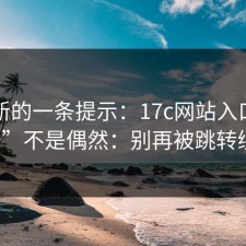 刚更新的一条提示：17c网站入口“打不开”不是偶然：别再被跳转绕晕。