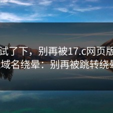刚刚试了下，别再被17.c网页版的相似域名绕晕：别再被跳转绕晕。