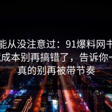 你可能从没注意过：91爆料网书单的隐藏成本别再搞错了，告诉你一次，真的别再被带节奏