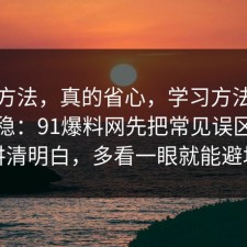 小众方法，真的省心，学习方法这样做最稳：91爆料网先把常见误区拆开讲清明白，多看一眼就能避坑
