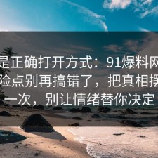 这才是正确打开方式：91爆料网护肤的风险点别再搞错了，把真相摆出来一次，别让情绪替你决定