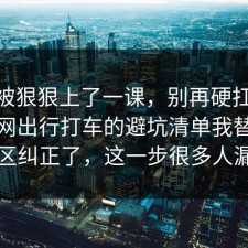 今天被狠狠上了一课，别再硬扛：91爆料网出行打车的避坑清单我替你把误区纠正了，这一步很多人漏了