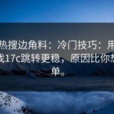 今天热搜边角料：冷门技巧：用这个方式找17c跳转更稳，原因比你想的简单。
