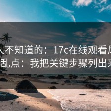 很多人不知道的：17c在线观看风险提醒别乱点：我把关键步骤列出来了。