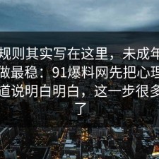 隐藏规则其实写在这里，未成年保护这样做最稳：91爆料网先把心理机制把门道说明白明白，这一步很多人漏了