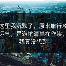 看到这里我沉默了，原来旅行攻略不是看运气，是避坑清单在作祟，结局我真没想到