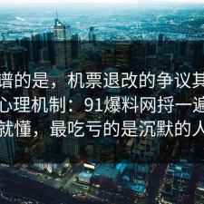 最离谱的是，机票退改的争议其实就卡在心理机制：91爆料网捋一遍完你就懂，最吃亏的是沉默的人