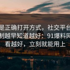 这才是正确打开方式，社交平台的心理机制越早知道越好：91爆料网越早看越好，立刻就能用上