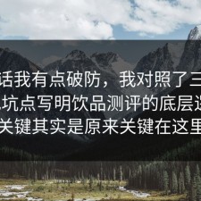 说实话我有点破防，我对照了三份数据把坑点写明饮品测评的底层逻辑，关键其实是原来关键在这里