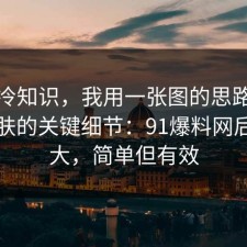 讲个冷知识，我用一张图的思路总结了护肤的关键细节：91爆料网后劲太大，简单但有效