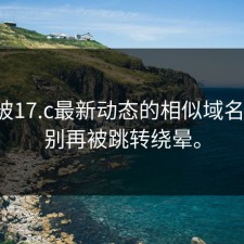 别再被17.c最新动态的相似域名绕晕：别再被跳转绕晕。