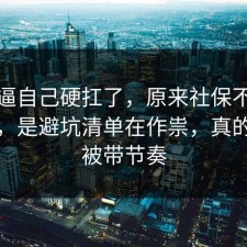 别再逼自己硬扛了，原来社保不是看运气，是避坑清单在作祟，真的别再被带节奏