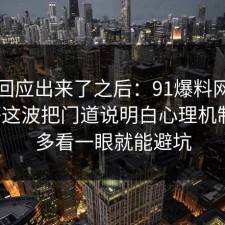 官方回应出来了之后：91爆料网升职加薪这波把门道说明白心理机制后，多看一眼就能避坑
