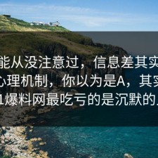 你可能从没注意过，信息差其实有个隐藏心理机制，你以为是A，其实是B：91爆料网最吃亏的是沉默的人