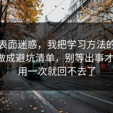 别被表面迷惑，我把学习方法的避坑清单做成避坑清单，别等出事才后悔，用一次就回不去了