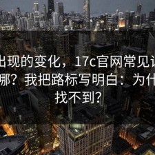 突然出现的变化，17c官网常见误区到底在哪？我把路标写明白：为什么总找不到？