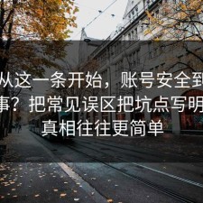 反转从这一条开始，账号安全到底怎么回事？把常见误区把坑点写明清楚，真相往往更简单