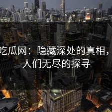 黑料吃瓜网：隐藏深处的真相，引发人们无尽的探寻