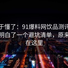 我终于懂了：91爆料网饮品测评这次让我明白了一个避坑清单，原来关键在这里